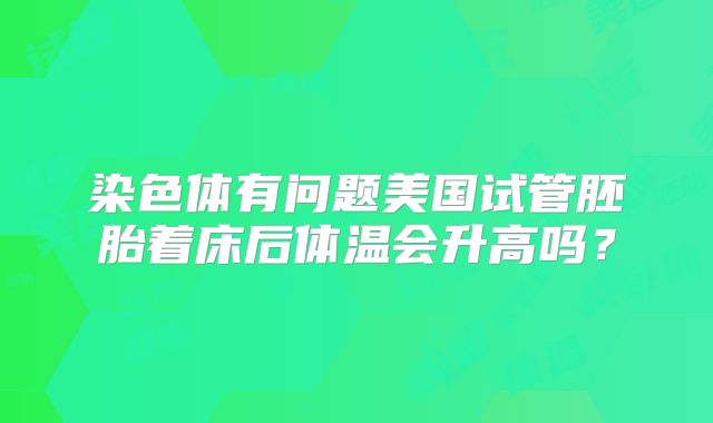 染色体有问题美国试管胚胎着床后体温会升高吗？