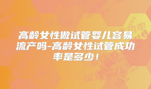 高龄女性做试管婴儿容易流产吗-高龄女性试管成功率是多少！