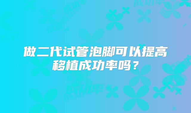 做二代试管泡脚可以提高移植成功率吗？