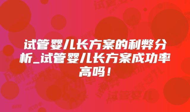 试管婴儿长方案的利弊分析_试管婴儿长方案成功率高吗！