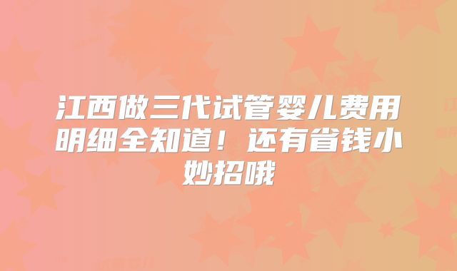 江西做三代试管婴儿费用明细全知道！还有省钱小妙招哦