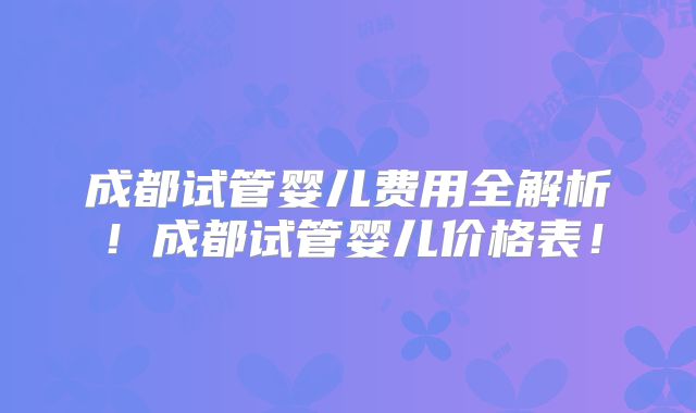 成都试管婴儿费用全解析！成都试管婴儿价格表！