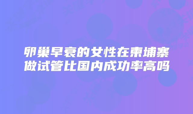 卵巢早衰的女性在柬埔寨做试管比国内成功率高吗