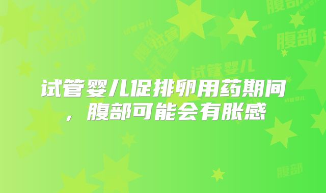 试管婴儿促排卵用药期间，腹部可能会有胀感