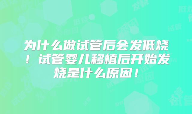 为什么做试管后会发低烧！试管婴儿移植后开始发烧是什么原因！