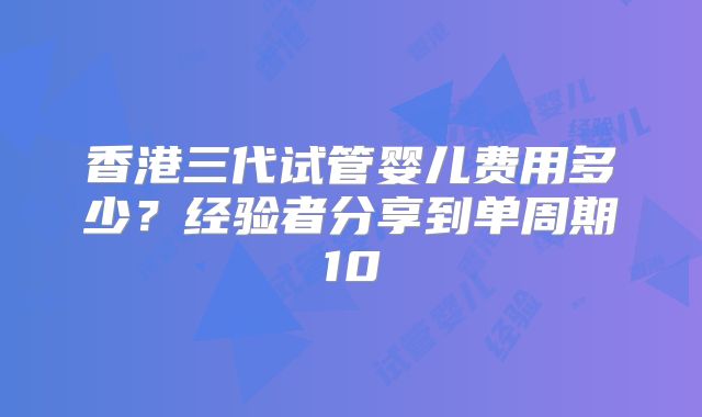 香港三代试管婴儿费用多少？经验者分享到单周期10