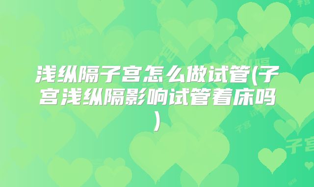 浅纵隔子宫怎么做试管(子宫浅纵隔影响试管着床吗)
