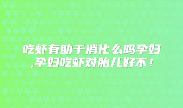 吃虾有助于消化么吗孕妇,孕妇吃虾对胎儿好不!