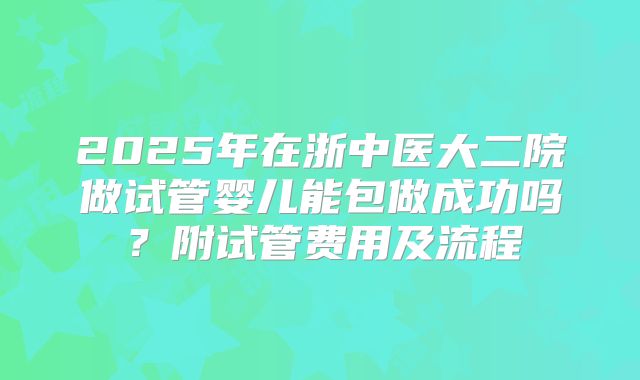 2025年在浙中医大二院做试管婴儿能包做成功吗?附试管费用及流程