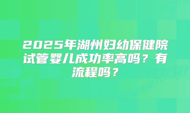 2025年湖州妇幼保健院试管婴儿成功率高吗？有流程吗？