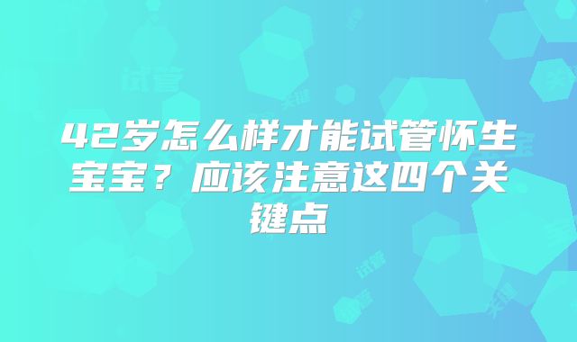 42岁怎么样才能试管怀生宝宝？应该注意这四个关键点