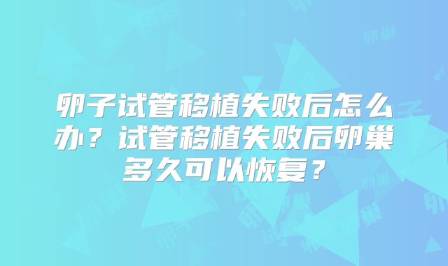 卵子试管移植失败后怎么办？试管移植失败后卵巢多久可以恢复？