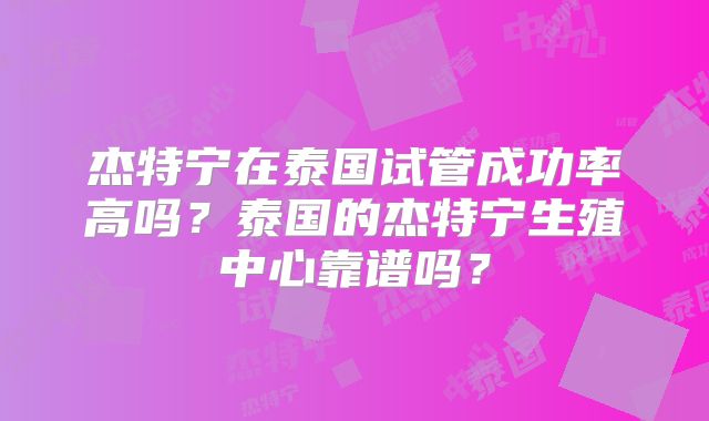 杰特宁在泰国试管成功率高吗？泰国的杰特宁生殖中心靠谱吗？