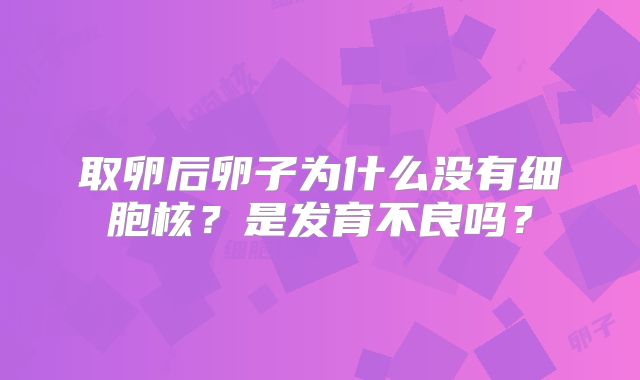 取卵后卵子为什么没有细胞核？是发育不良吗？
