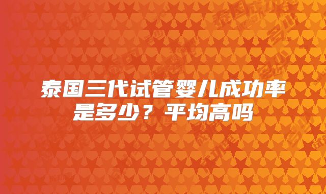 泰国三代试管婴儿成功率是多少？平均高吗