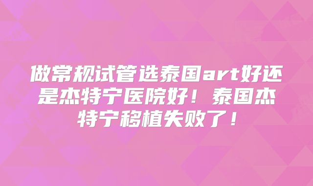 做常规试管选泰国art好还是杰特宁医院好！泰国杰特宁移植失败了！