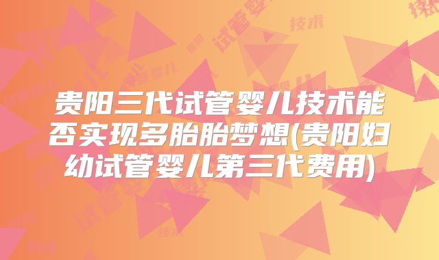 贵阳三代试管婴儿技术能否实现多胎胎梦想(贵阳妇幼试管婴儿第三代费用)