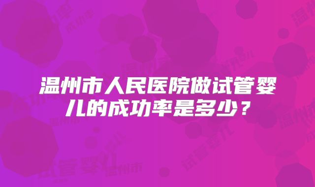 温州市人民医院做试管婴儿的成功率是多少?