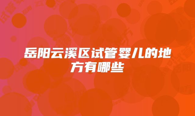岳阳云溪区试管婴儿的地方有哪些
