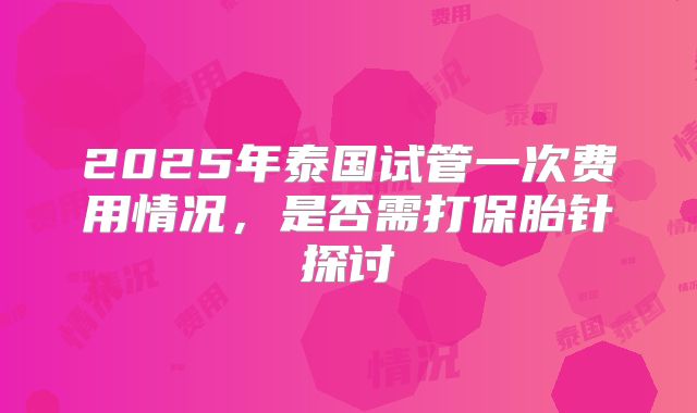 2025年泰国试管一次费用情况，是否需打保胎针探讨
