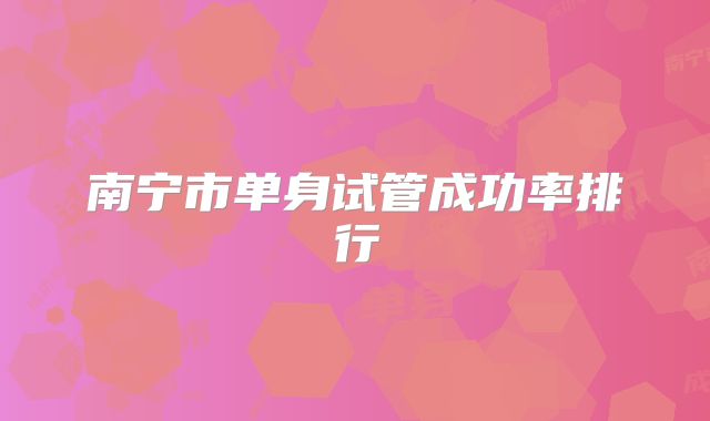 南宁市单身试管成功率排行