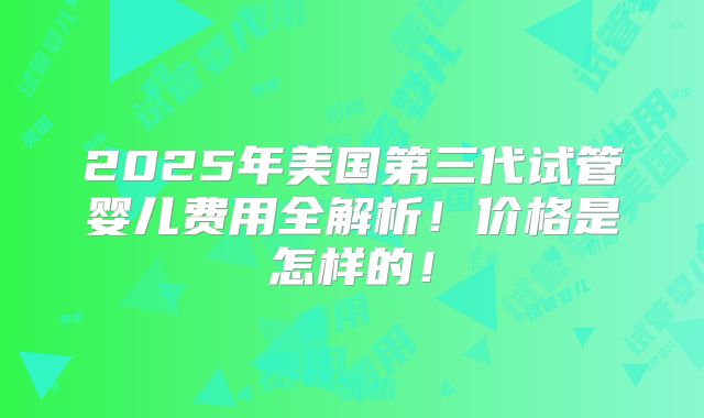 2025年美国第三代试管婴儿费用全解析!价格是怎样的!