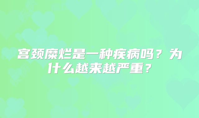 宫颈糜烂是一种疾病吗?为什么越来越严重?
