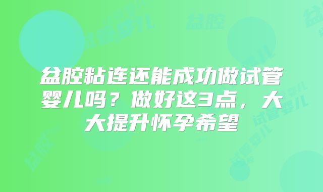 盆腔粘连还能成功做试管婴儿吗？做好这3点，大大提升怀孕希望