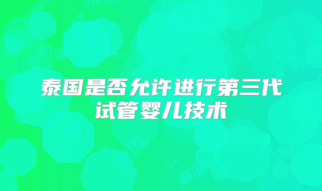 泰国是否允许进行第三代试管婴儿技术