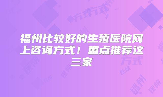 福州比较好的生殖医院网上咨询方式！重点推荐这三家