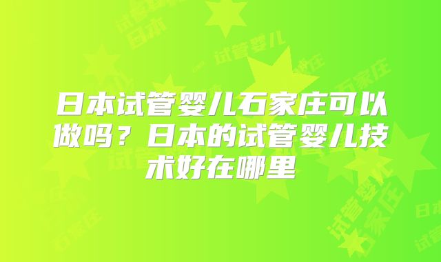 日本试管婴儿石家庄可以做吗？日本的试管婴儿技术好在哪里