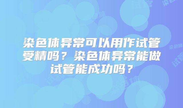 染色体异常可以用作试管受精吗?染色体异常能做试管能成功吗?