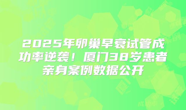 2025年卵巢早衰试管成功率逆袭!厦门38岁患者亲身案例数据公开