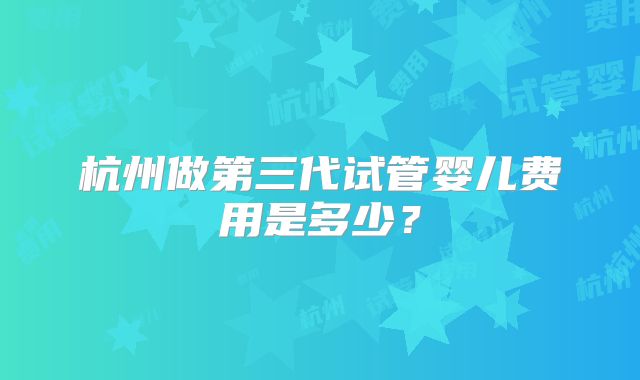 杭州做第三代试管婴儿费用是多少？