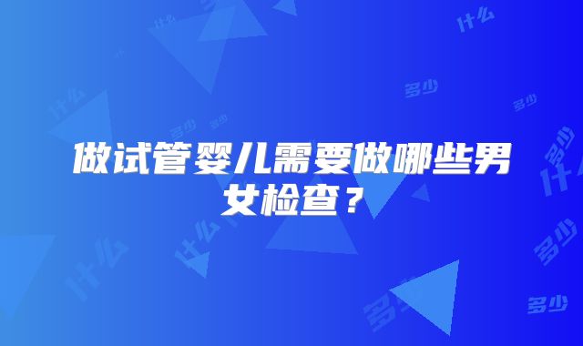 做试管婴儿需要做哪些男女检查？