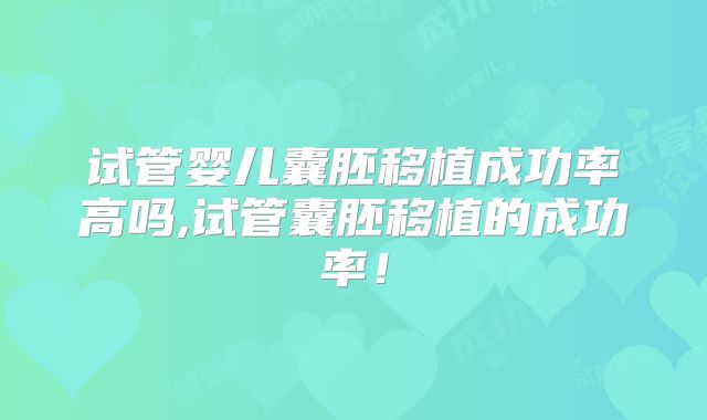 试管婴儿囊胚移植成功率高吗,试管囊胚移植的成功率！