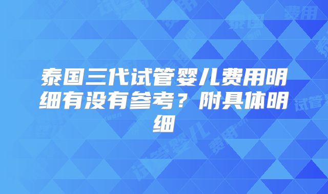 泰国三代试管婴儿费用明细有没有参考？附具体明细