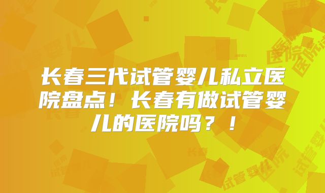 长春三代试管婴儿私立医院盘点!长春有做试管婴儿的医院吗?!