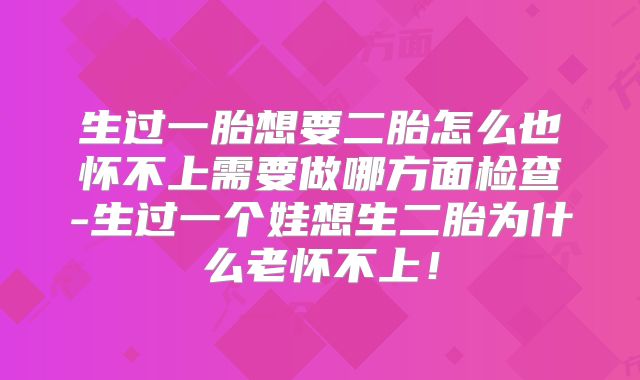 生过一胎想要二胎怎么也怀不上需要做哪方面检查-生过一个娃想生二胎为什么老怀不上！