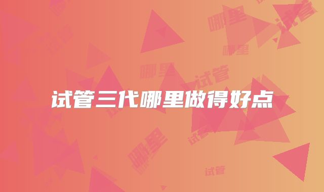 试管三代哪里做得好点