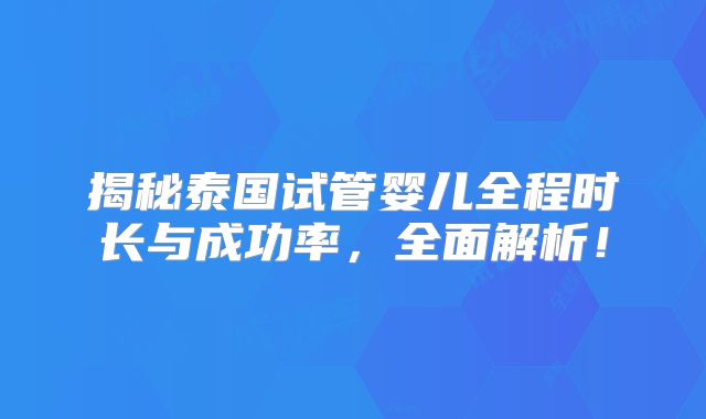 揭秘泰国试管婴儿全程时长与成功率,全面解析!