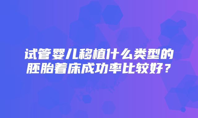试管婴儿移植什么类型的胚胎着床成功率比较好？