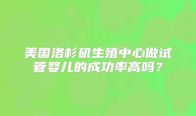 美国洛杉矶生殖中心做试管婴儿的成功率高吗?