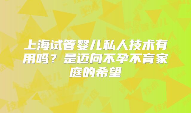 上海试管婴儿私人技术有用吗？是迈向不孕不育家庭的希望