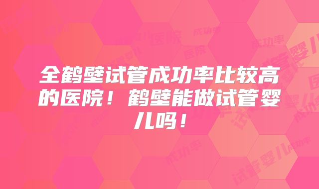 全鹤壁试管成功率比较高的医院！鹤壁能做试管婴儿吗！