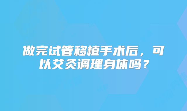 做完试管移植手术后，可以艾灸调理身体吗？