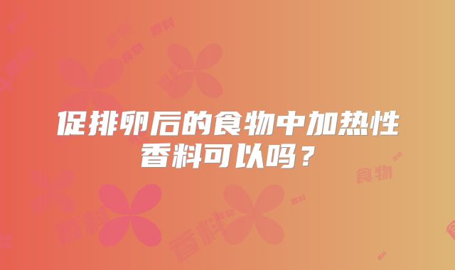 促排卵后的食物中加热性香料可以吗？