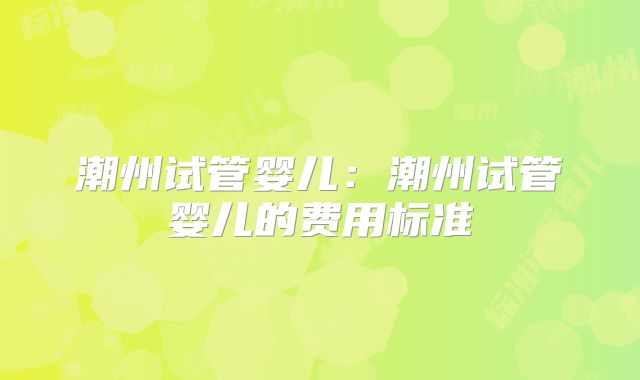 潮州试管婴儿:潮州试管婴儿的费用标准