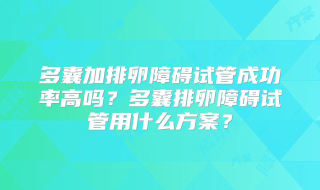多囊加排卵障碍试管成功率高吗?多囊排卵障碍试管用什么方案?