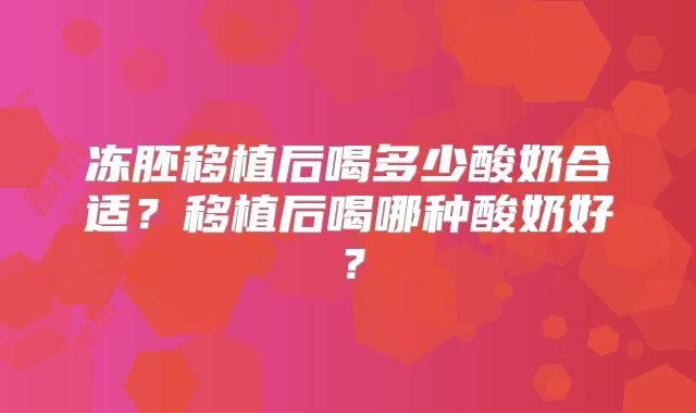 冻胚移植后喝多少酸奶合适?移植后喝哪种酸奶好?
